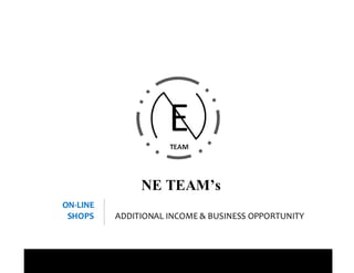NE TEAM’s
ON-LINE
SHOPS ADDITIONAL INCOME & BUSINESS OPPORTUNITY
 