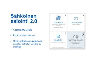 Sähköinen
asiointi 2.0
-  Koostaa My Dataa
-  Portti muuhun tietoon
-  Oppii tuntemaan käyttäjän ja
ennakoi palvelun tarpeita ja
sisältöjä
 