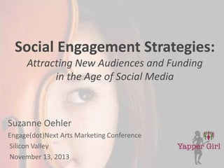 Social Engagement Strategies:
Attracting New Audiences and Funding
in the Age of Social Media

Suzanne Oehler
Engage(dot)Next Arts Marketing Conference
Silicon Valley
November 13, 2013

 