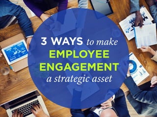 3 WAYS to make
EMPLOYEE
ENGAGEMENT
a strategic asset
 