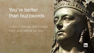You’re better
than buzzwords
History’s heroes didn’t need
them and neither do you
 