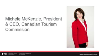 Michele McKenzie, President
& CEO, Canadian Tourism
Commission
 