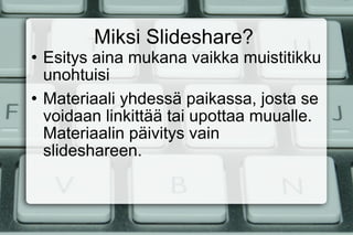 Miksi ݺߣshare? Esitys aina mukana vaikka muistitikku unohtuisi Materiaali yhdessä paikassa, josta se voidaan linkittää tai upottaa muualle. Materiaalin päivitys vain slideshareen.  