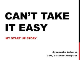 CAN’T TAKE
IT EASY
MY START UP STORY


                        Ayanansha Achar ya
                    CEO, Vir tuoso Analytics
                      www.geniusvibe.com/
 