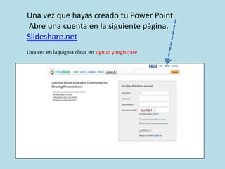 Una vez que hayas creado tu Power Point Abre una cuenta en la siguiente página. Slideshare.net Una vez en la página clicar en signup y registrate 