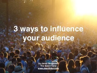3 ways to inﬂuence
your audience
by Jarno Stegeman
The Event Tutor
www.eventtutor.com
 