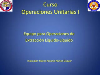 Curso
Operaciones Unitarias I
Equipo para Operaciones de
Extracción Líquido-Líquido
Instructor: Marco Antonio Núñez Esquer
 