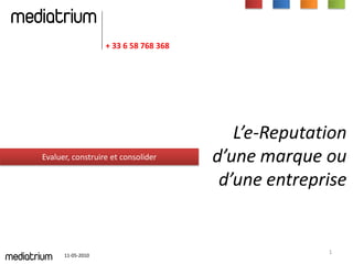 mediatrium
                          + 33 6 58 768 368




                                                 L’e-Reputation
       Evaluer, construire et consolider      d’une marque ou
                                               d’une entreprise


                                                            1
mediatrium   11-05-2010
 
