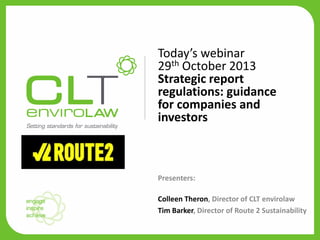 Today’s webinar
29th October 2013
Strategic report
YOUR HEADING
regulations: guidance
HERE
for companies and
10.05.2011
investors

Presenters:
Colleen Theron, Director of CLT envirolaw
Tim Barker, Director of Route 2 Sustainability

 