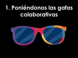 1. Poniéndonos las gafas
colaborativas
 