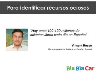 “Hay unos 100-120 millones de
asientos libres cada día en España”
!
!
Vincent Rosso
Manager general de Blablacar en España y Portugal
Para identificar recursos ociosos
 