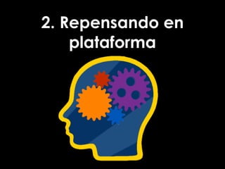 2. Repensando en
plataforma
 