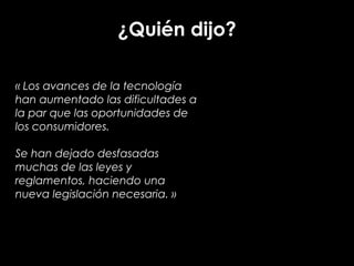 « Los avances de la tecnología
han aumentado las dificultades a
la par que las oportunidades de
los consumidores.
!
Se han dejado desfasadas
muchas de las leyes y
reglamentos, haciendo una
nueva legislación necesaria. »
¿Quién dijo?
 