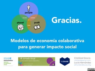 planet
people
profit
*
bearable equitable
viable
Gracias.
Modelos de economía colaborativa
para generar impacto social
Cristóbal Gracia
cristobalgracia.com
Lucía Hernández
elmundodelucia.org
 