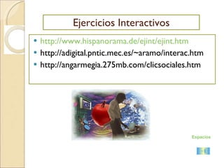 Ejercicios Interactivos http://www.hispanorama.de/ejint/ejint.htm http://adigital.pntic.mec.es/~aramo/interac.htm http://angarmegia.275mb.com/clicsociales.htm Espacios Virtuales 