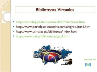 Bibliotecas Virtuales http://tecnologiaedu.us.es/nweb/htm/bibliovir.htm http://www.portalplanetasedna.com.ar/gratuitos1.htm http://www.usma.ac.pa/biblioteca/index.html http://www.oei.es/bibliotecadigital.htm Espacios Virtuales 