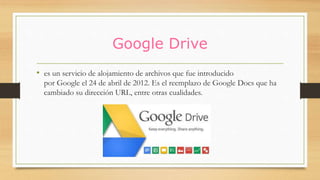 Google Drive
• es un servicio de alojamiento de archivos que fue introducido
por Google el 24 de abril de 2012. Es el reemplazo de Google Docs que ha
cambiado su dirección URL, entre otras cualidades.
 