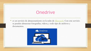 Onedrive
• es un servicio de almacenamiento en la nube de Microsoft. Con este servicio
se pueden almacenar fotografías, vídeos, y todo tipo de archivos y
documentos.
 