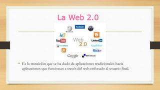 La Web 2.0
• Es la transición que se ha dado de aplicaciones tradicionales hacia
aplicaciones que funcionan a través del web enfocado al usuario final.
 