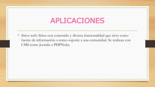 APLICACIONES
• Sitios web: Sitios con contenido y diversa funcionalidad que sirve como
fuente de información o como soporte a una comunidad. Se realizan con
CMS como Joomla o PHPNuke.
 