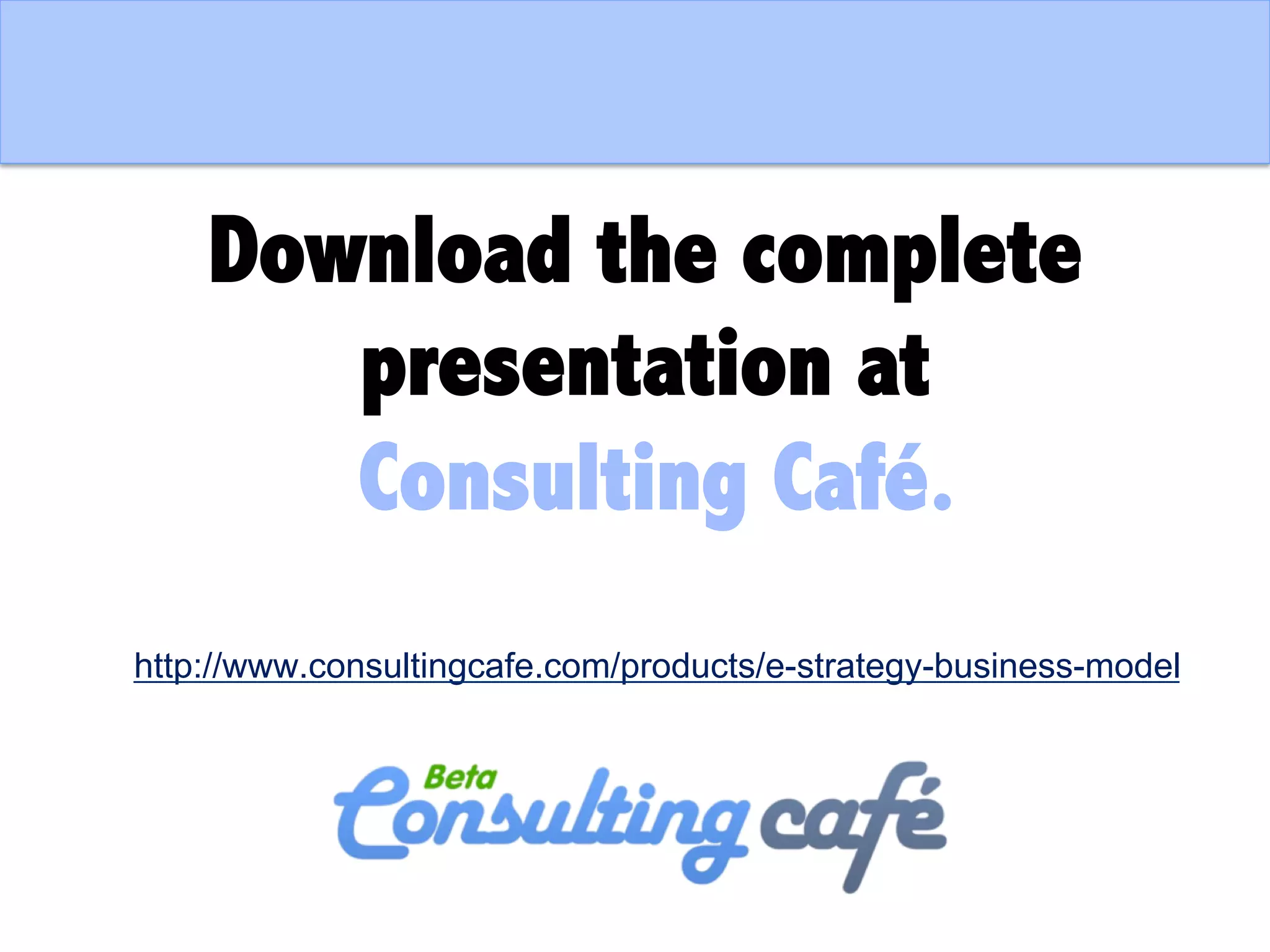 Download the complete
presentation at
Consulting Café.
http://www.consultingcafe.com/products/e-strategy-business-model
 