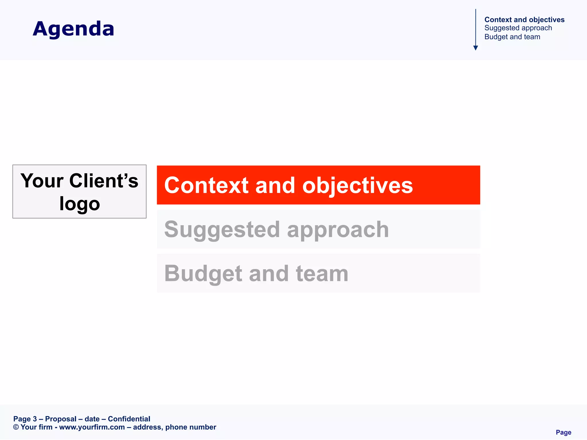 Page
Page 3 – Proposal – date – Confidential
© Your firm - www.yourfirm.com – address, phone number
Agenda
Context and objectives
Suggested approach
Budget and team
Context and objectives
Suggested approach
Budget and team
Your Client’s
logo
 