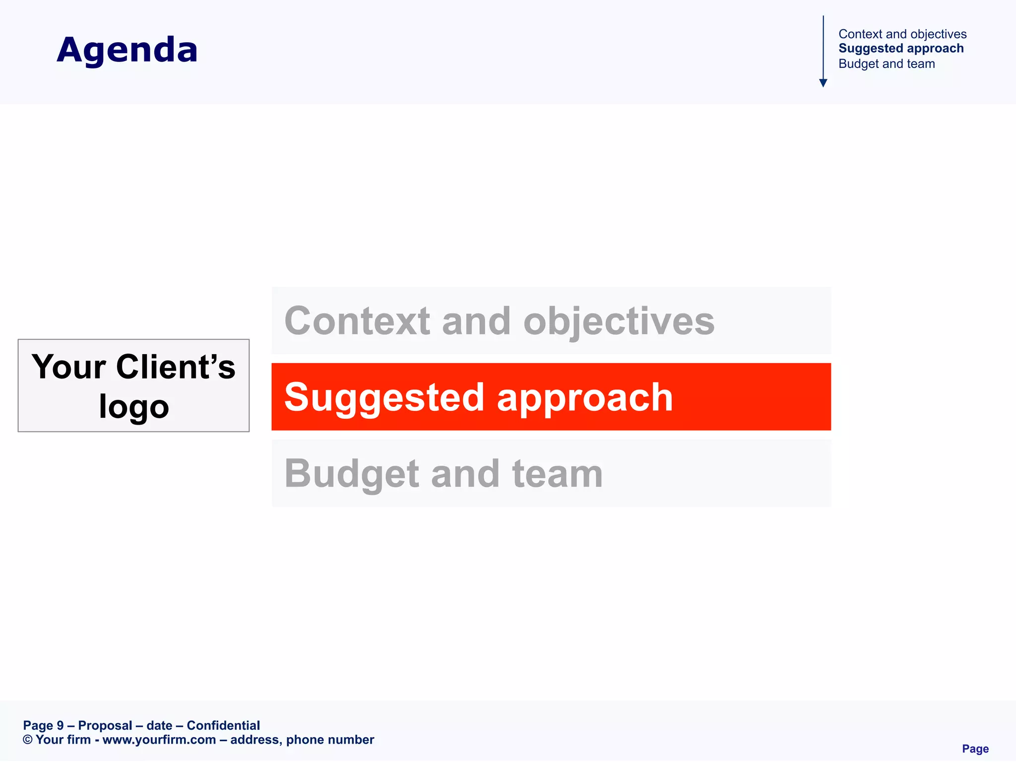 Page
Page 9 – Proposal – date – Confidential
© Your firm - www.yourfirm.com – address, phone number
Agenda
Context and objectives
Suggested approach
Budget and team
Context and objectives
Suggested approach
Budget and team
Your Client’s
logo
 