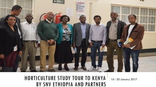 HORTICULTURE STUDY TOUR TO KENYA
BY SNV ETHIOPIA AND PARTNERS
16 – 20 January 2017
 