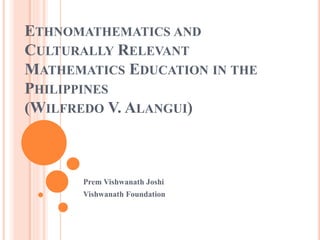 ETHNOMATHEMATICS AND
CULTURALLY RELEVANT
MATHEMATICS EDUCATION IN THE
PHILIPPINES
(WILFREDO V. ALANGUI)
Prem Vishwanath Joshi
Vishwanath Foundation
 
