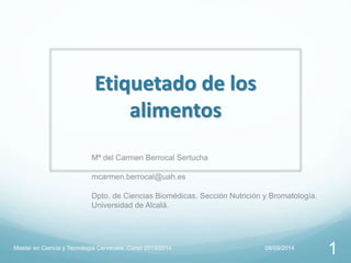 Etiquetado de los 
alimentos 
Mª del Carmen Berrocal Sertucha 
mcarmen.berrocal@uah.es 
Dpto. de Ciencias Biomédicas. Sección Nutrición y Bromatología. 
Universidad de Alcalá. 
Master en Ciencia y Tecnología Cervecera. Curso 2013/2014 08/09/2014 1 
 