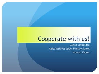 Cooperate with us!
Alexia Sevastidou
Agios Vasilieos Upper Primary School
Nicosia, Cyprus
 