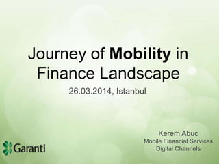 Journey of Mobility in
Finance Landscape
26.03.2014, Istanbul
Kerem Abuc
Mobile Financial Services
Digital Channels
 