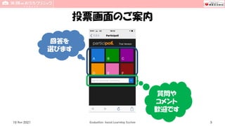 投票画面のご案内
5
回答を
選びます
質問や
コメント
歓迎です
Evaluation-based Learning System
10 Nov 2021
 