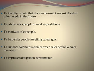  To identify criteria that that can be used to recruit & select
sales people in the future.
 To advise sales people of w...