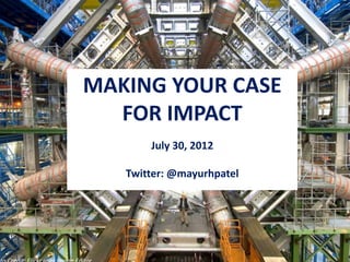 MAKING YOUR CASE
  FOR IMPACT
       July 30, 2012

   Twitter: @mayurhpatel
 