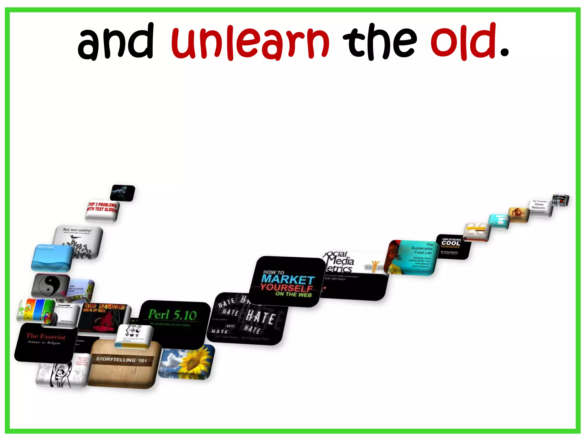 and unlearn the old.