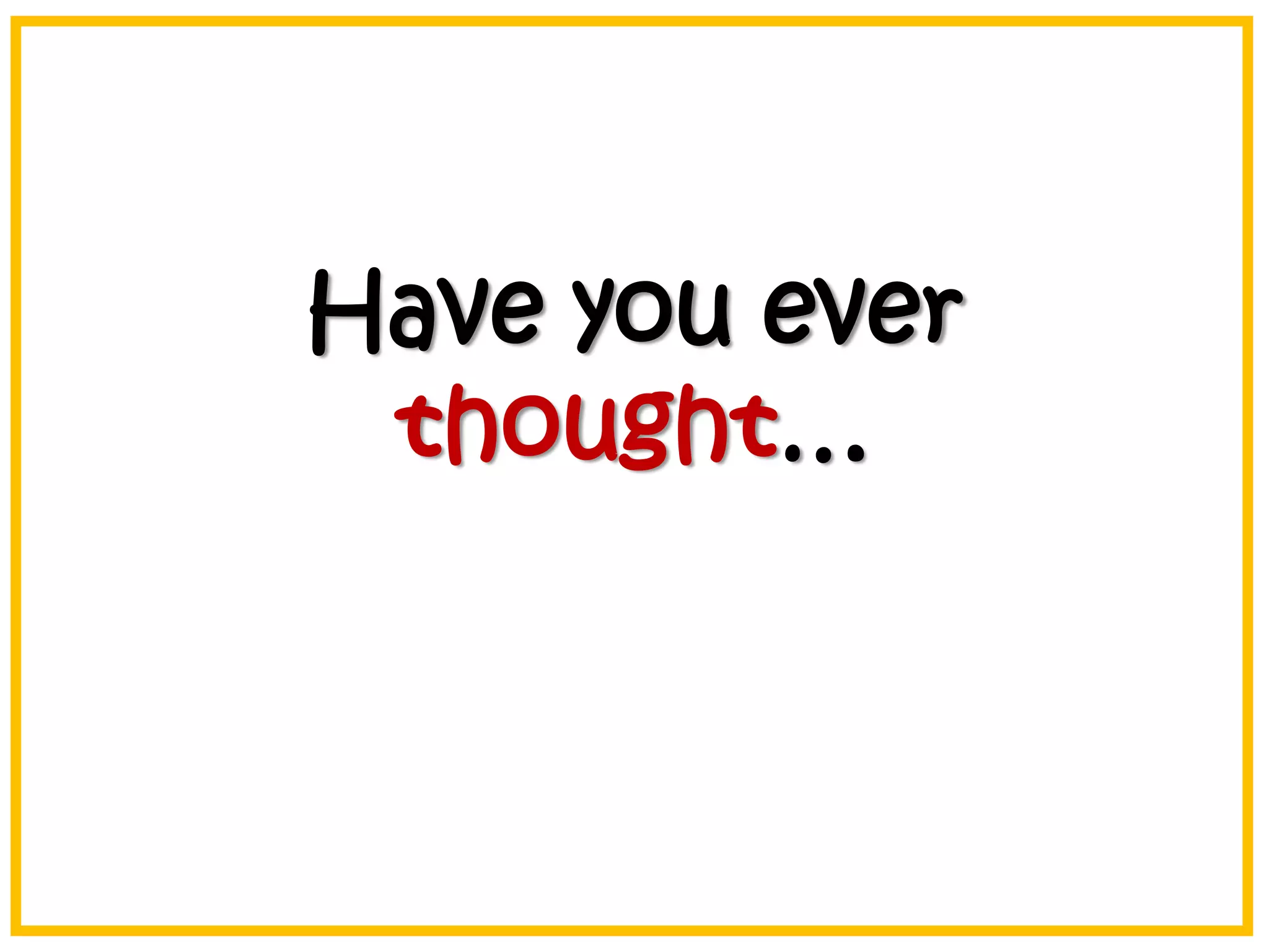 Have you ever
thought…