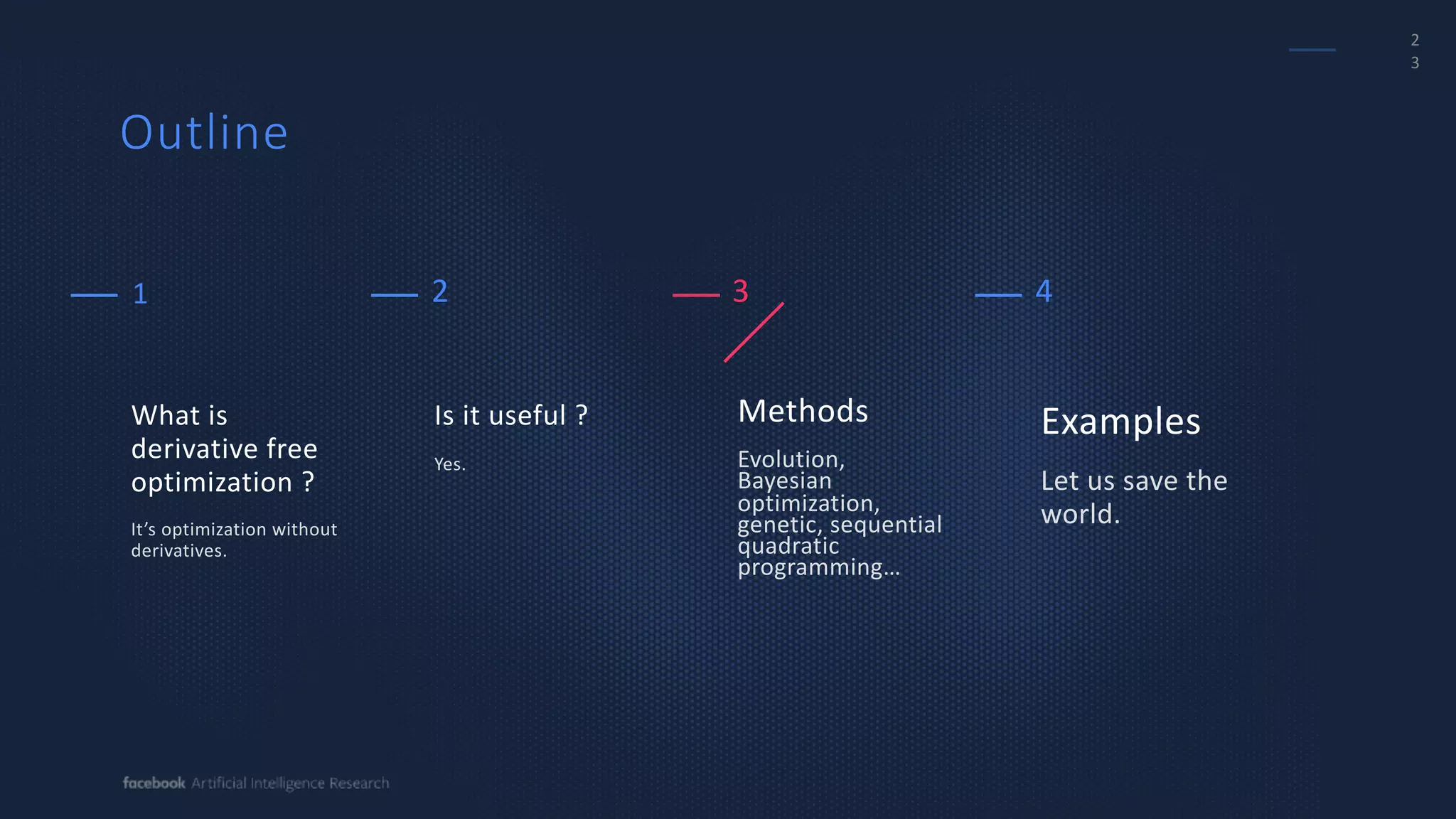 2
3
Methods
Evolution,
Bayesian
optimization,
genetic, sequential
quadratic
programming…
Examples
Let us save the
world.
Is it useful ?
Yes.
What is
derivative free
optimization ?
It’s optimization without
derivatives.
1 2 3 4
Outline
 