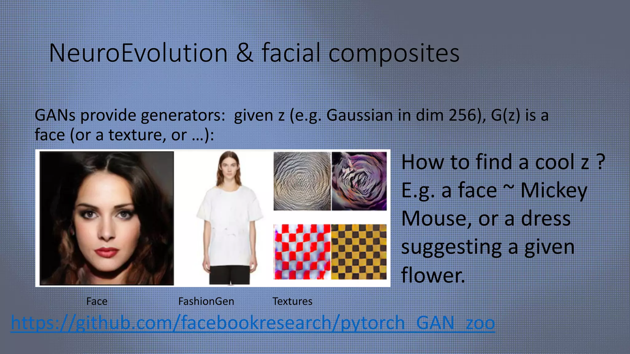 NeuroEvolution & facial composites
GANs provide generators: given z (e.g. Gaussian in dim 256), G(z) is a
face (or a texture, or …):
Face FashionGen Textures
https://github.com/facebookresearch/pytorch_GAN_zoo
How to find a cool z ?
E.g. a face ~ Mickey
Mouse, or a dress
suggesting a given
flower.
 