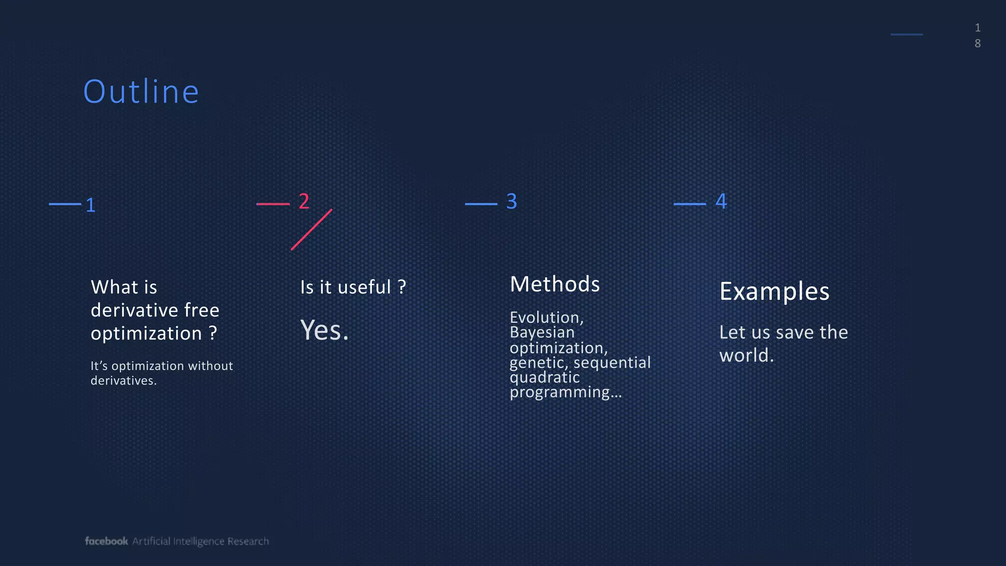 1
8
Methods
Evolution,
Bayesian
optimization,
genetic, sequential
quadratic
programming…
Examples
Let us save the
world.
Is it useful ?
Yes.
What is
derivative free
optimization ?
It’s optimization without
derivatives.
2 3 4
Outline
1
 