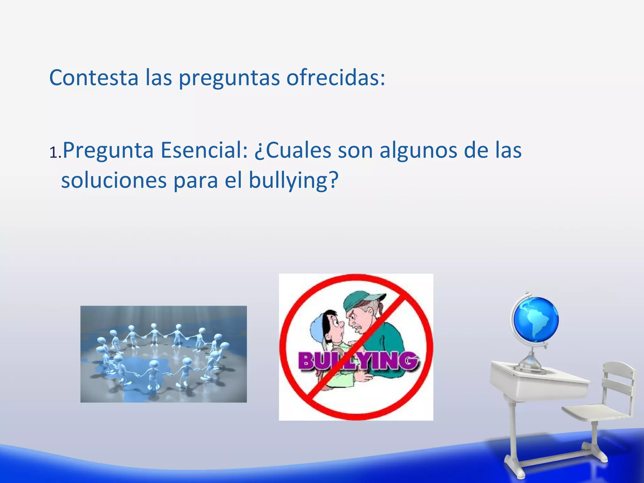 Contesta las preguntas ofrecidas:

1.PreguntaEsencial: ¿Cuales son algunos de las
 soluciones para el bullying?
 