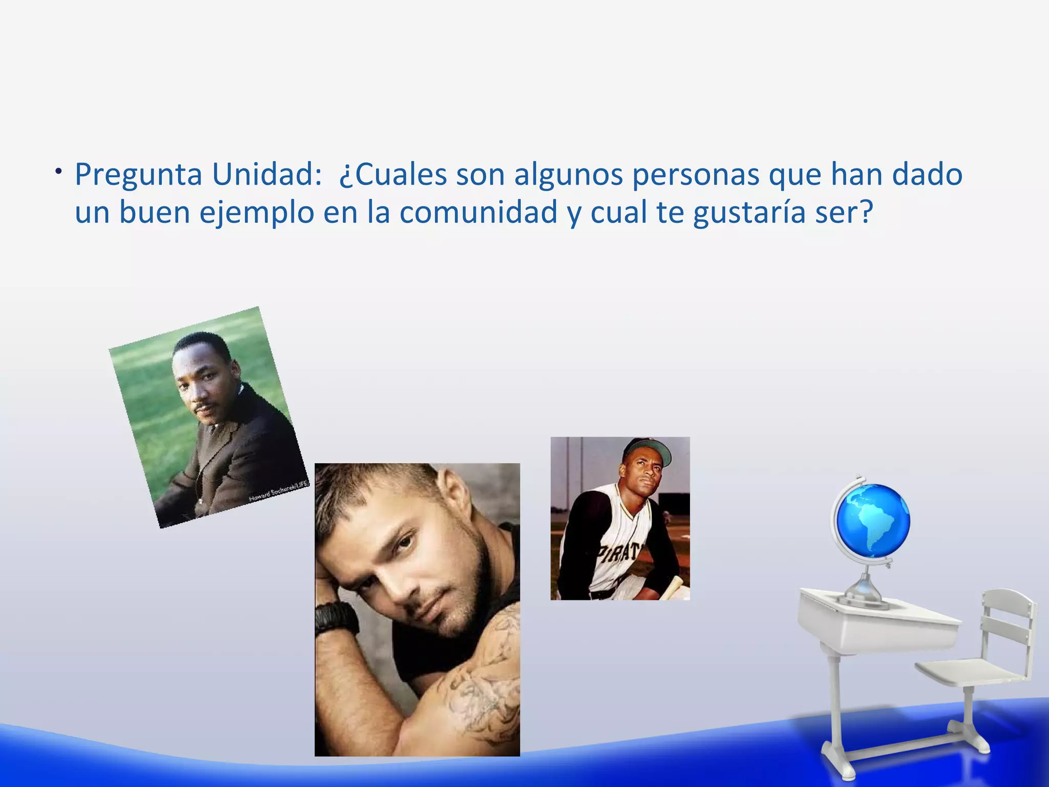 •   Pregunta Unidad: ¿Cuales son algunos personas que han dado
    un buen ejemplo en la comunidad y cual te gustaría ser?
 