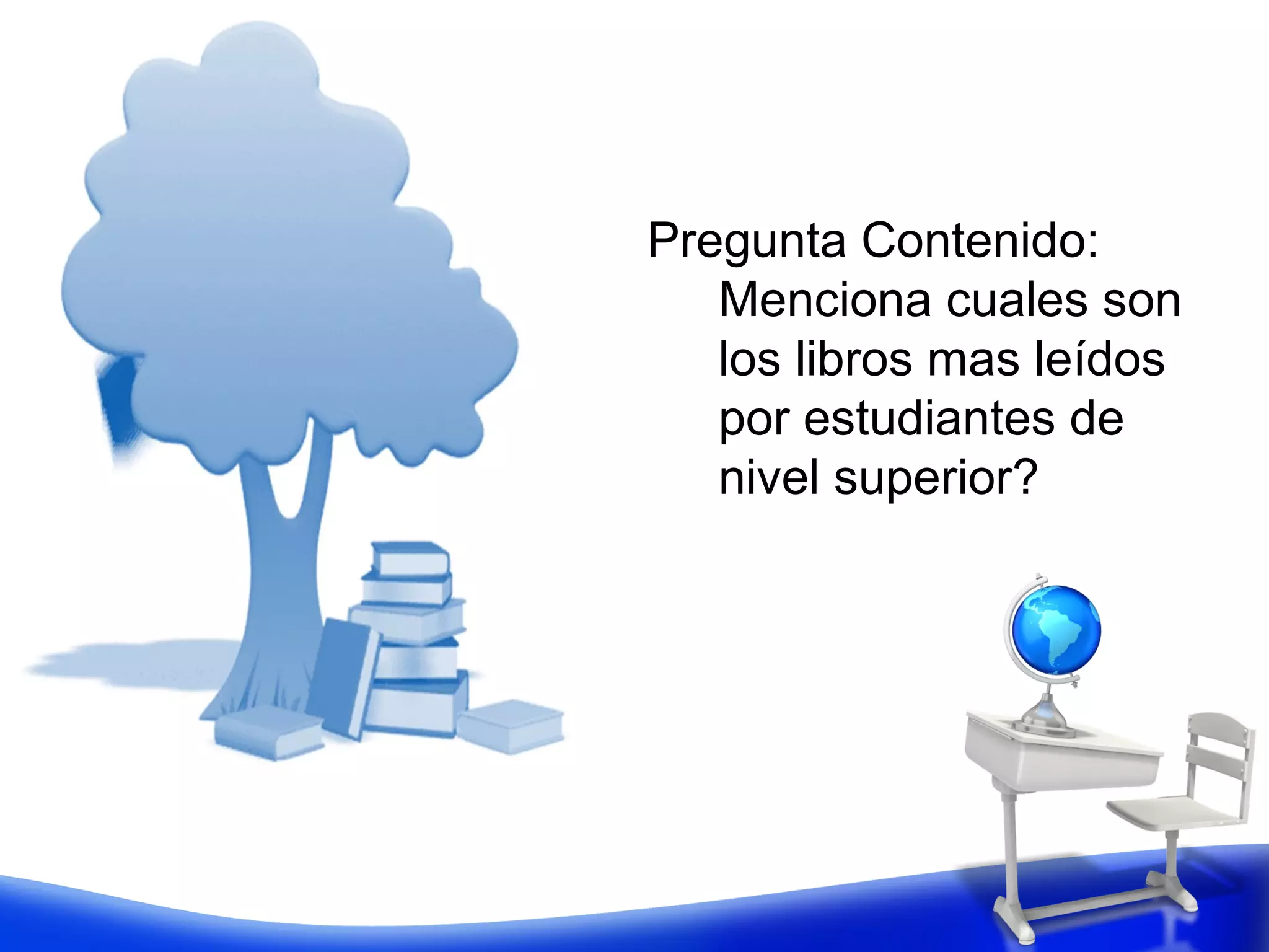 Pregunta Contenido:
   Menciona cuales son
   los libros mas leídos
   por estudiantes de
   nivel superior?
 