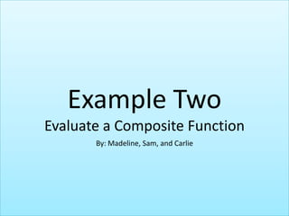 Example TwoEvaluate a Composite Function By: Madeline, Sam, and Carlie 