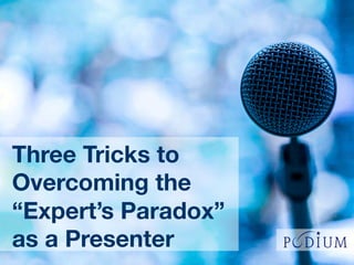 Three Tricks to
Overcoming the
“Expert’s Paradox”
as a Presenter
 