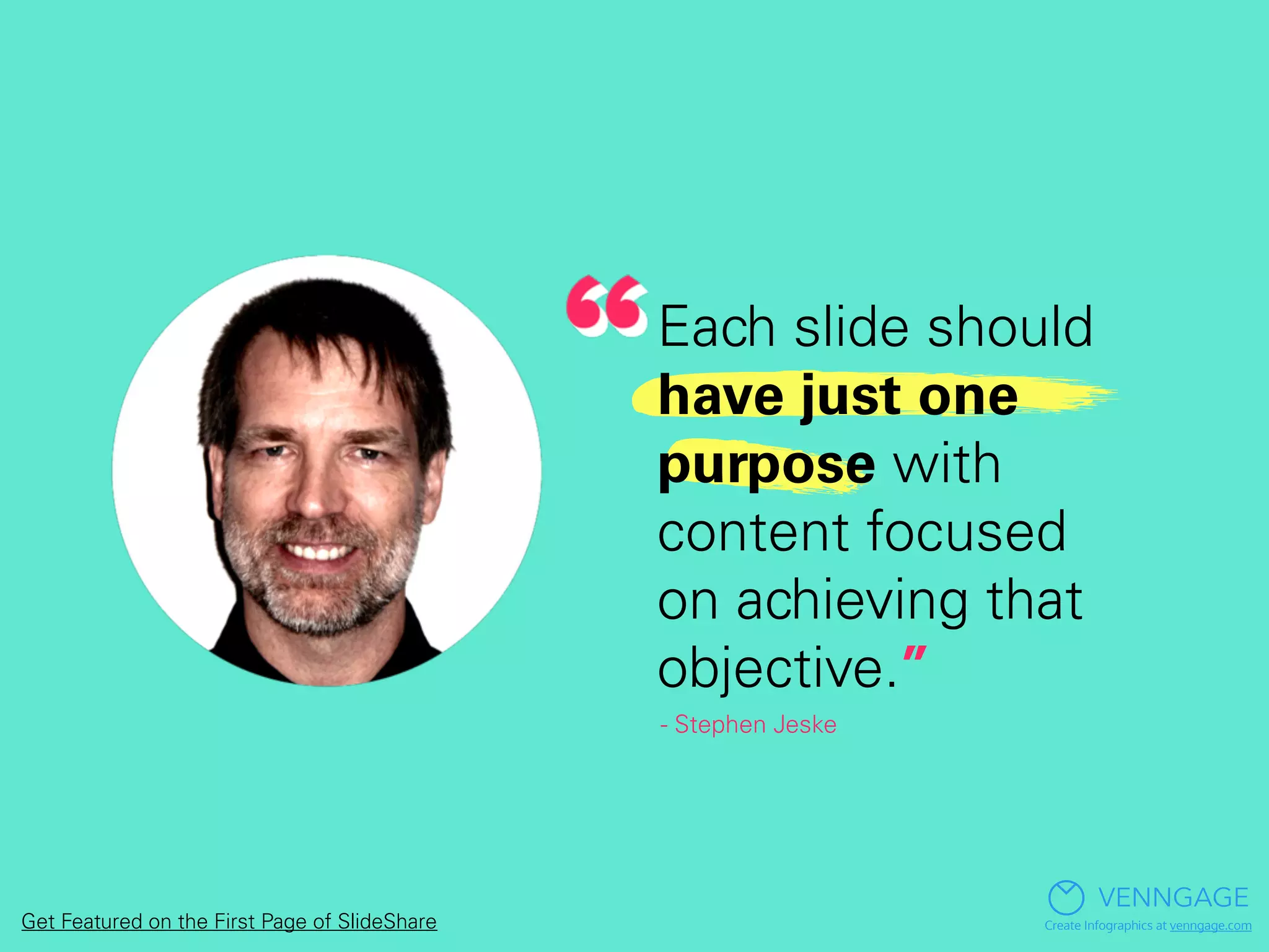 Each slide should
have just one
purpose with
content focused
on achieving that
objective.”
- Stephen Jeske
VENNGAGE
Create Infographics at venngage.comGet Featured on the First Page of SlideShare
 