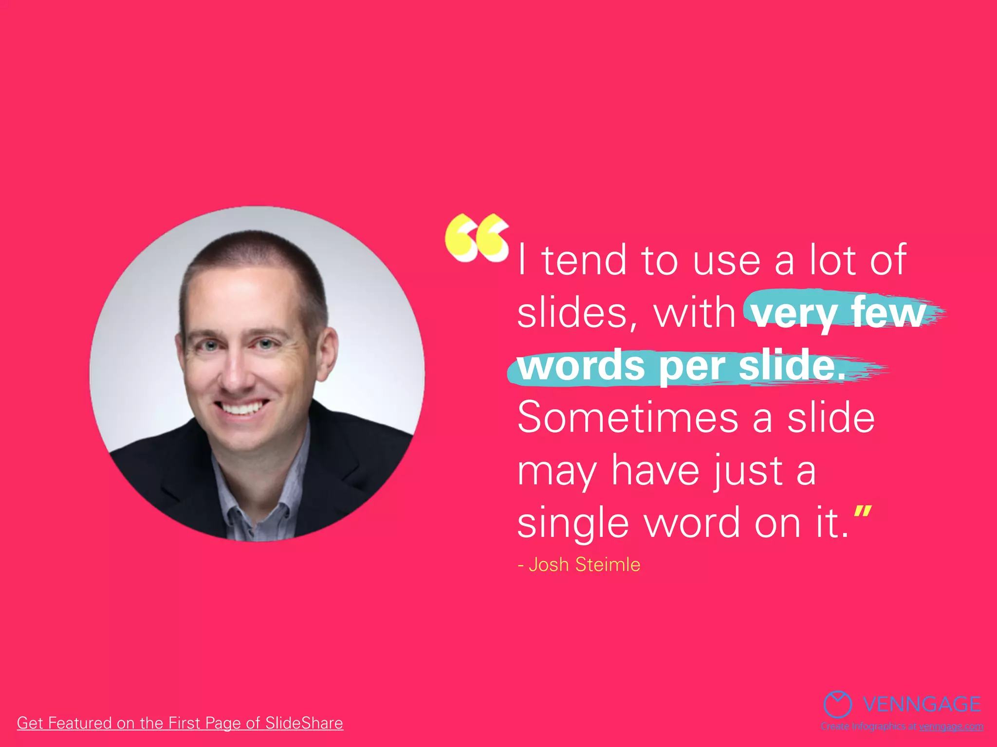 I tend to use a lot of
slides, with very few
words per slide.
Sometimes a slide
may have just a
single word on it.”
- Josh Steimle
VENNGAGE
Create Infographics at venngage.comGet Featured on the First Page of SlideShare
 