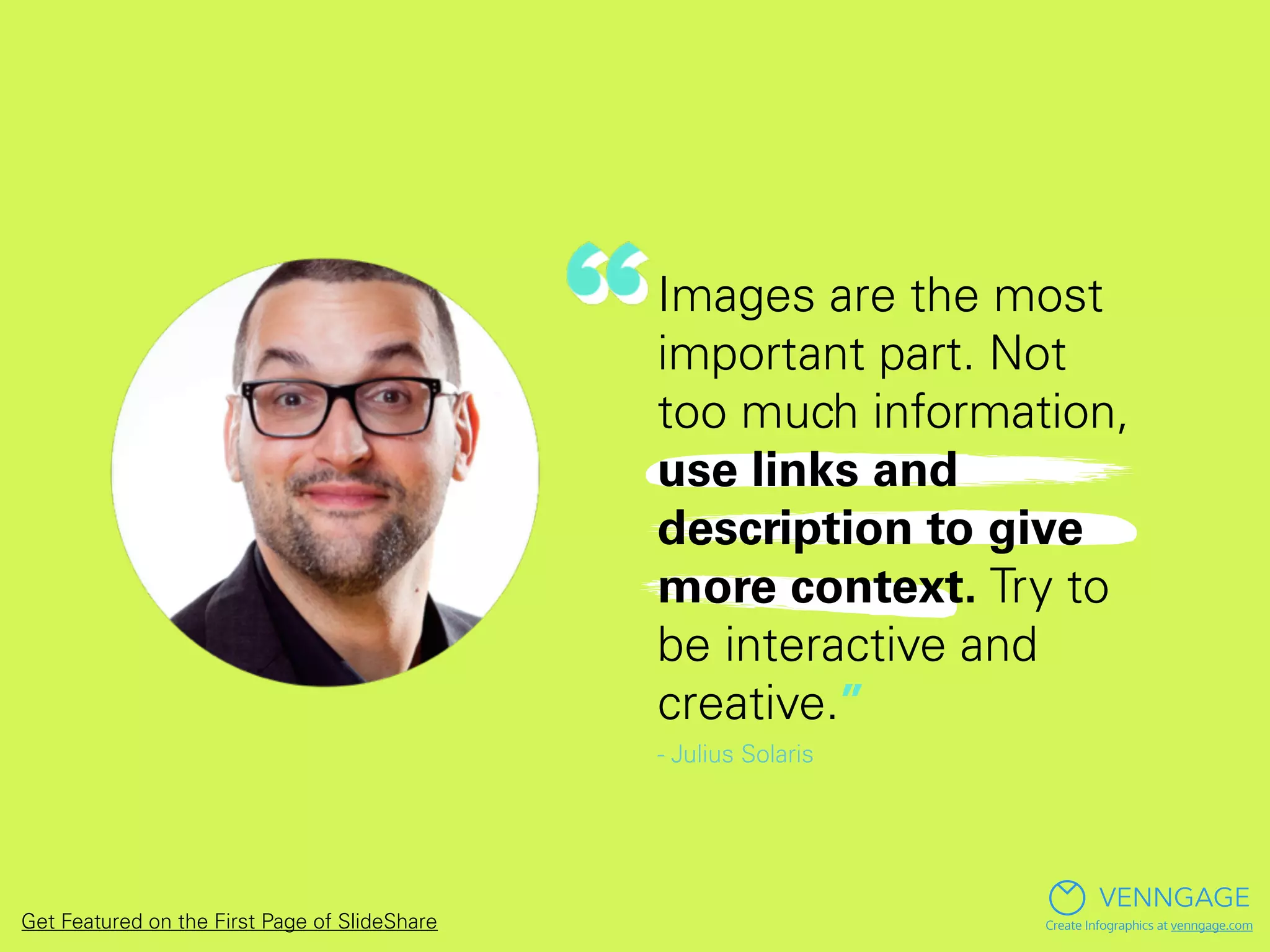 Images are the most
important part. Not
too much information,
use links and
description to give
more context. Try to
be interactive and
creative.”
- Julius Solaris
VENNGAGE
Create Infographics at venngage.comGet Featured on the First Page of SlideShare
 
