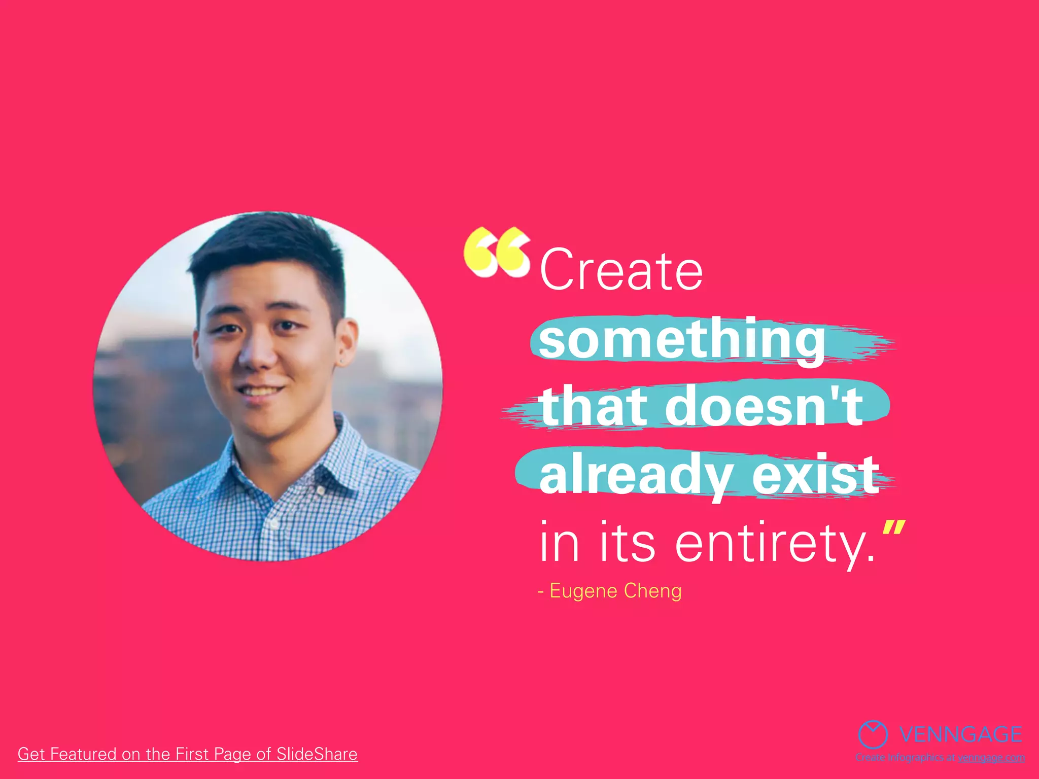 Create
something
that doesn't
already exist
in its entirety.”
- Eugene Cheng
VENNGAGE
Create Infographics at venngage.comGet Featured on the First Page of SlideShare
 