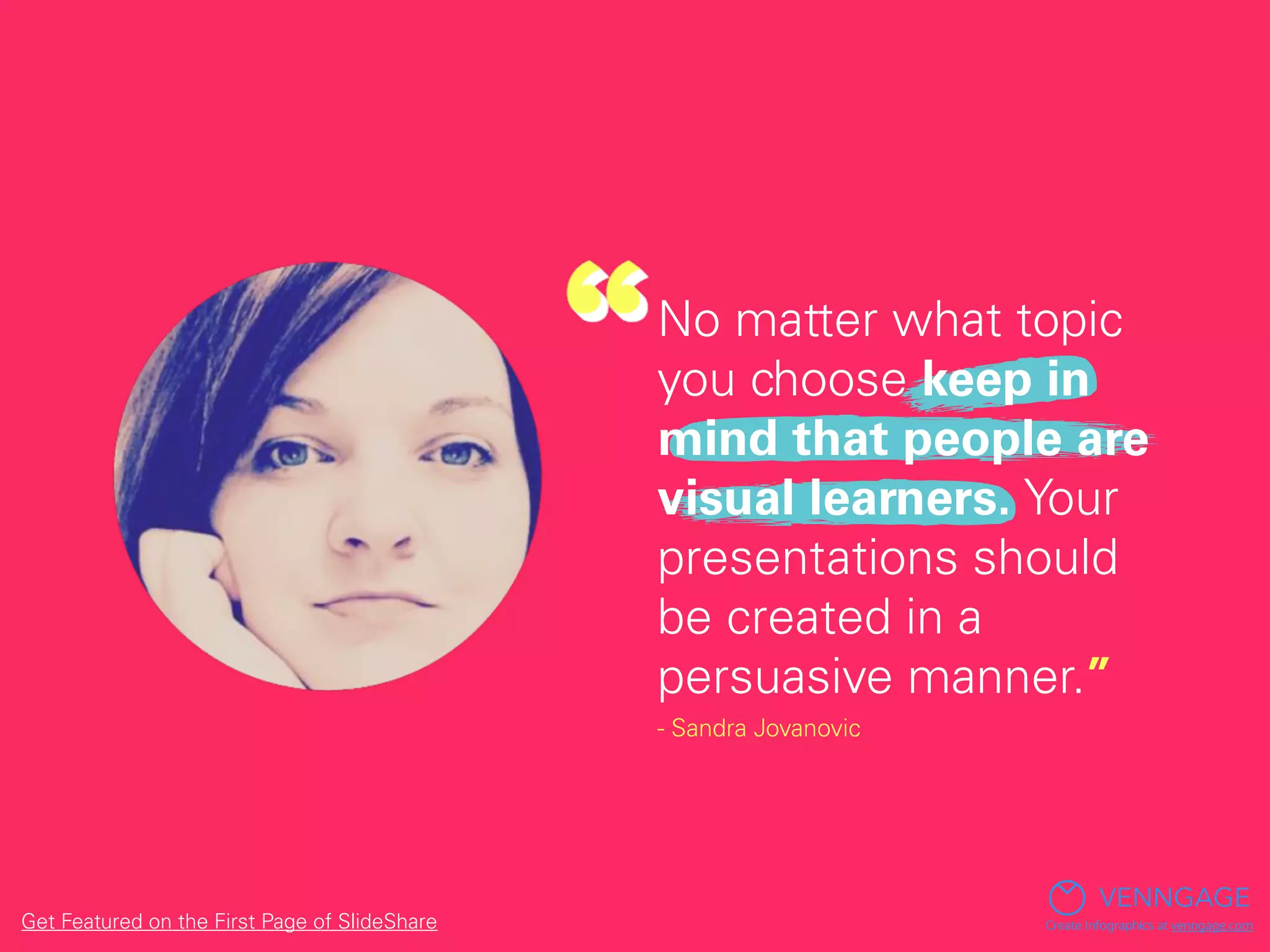 No matter what topic
you choose keep in
mind that people are
visual learners. Your
presentations should
be created in a
persuasive manner.”
- Sandra Jovanovic
VENNGAGE
Create Infographics at venngage.comGet Featured on the First Page of SlideShare
 